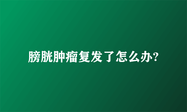 膀胱肿瘤复发了怎么办?
