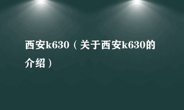 西安k630（关于西安k630的介绍）