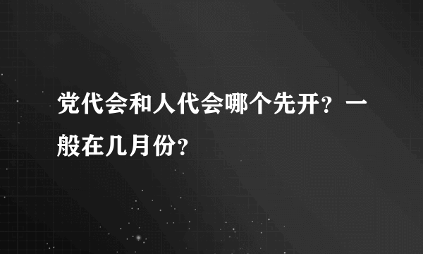 党代会和人代会哪个先开？一般在几月份？