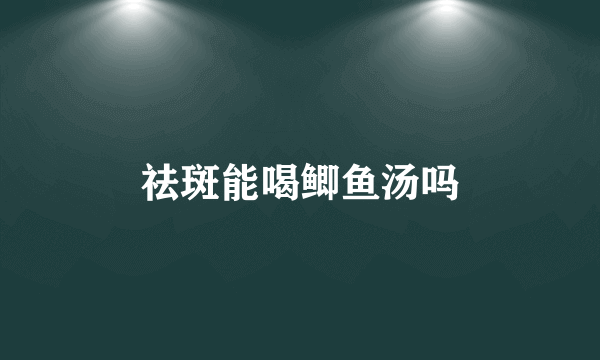 祛斑能喝鲫鱼汤吗