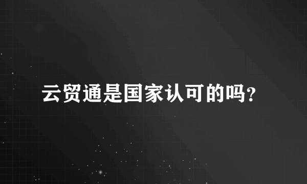 云贸通是国家认可的吗？