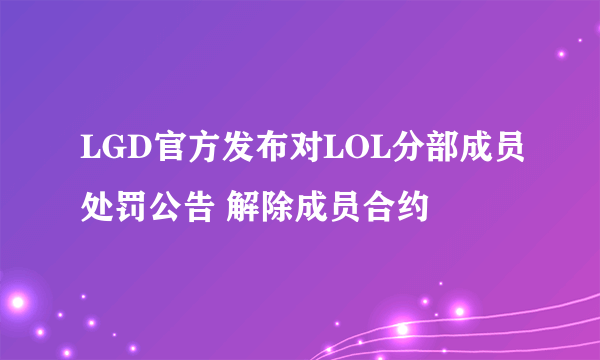 LGD官方发布对LOL分部成员处罚公告 解除成员合约