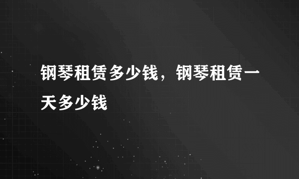 钢琴租赁多少钱，钢琴租赁一天多少钱