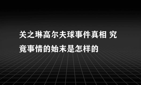 关之琳高尔夫球事件真相 究竟事情的始末是怎样的