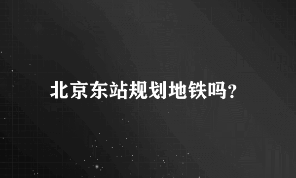 北京东站规划地铁吗？
