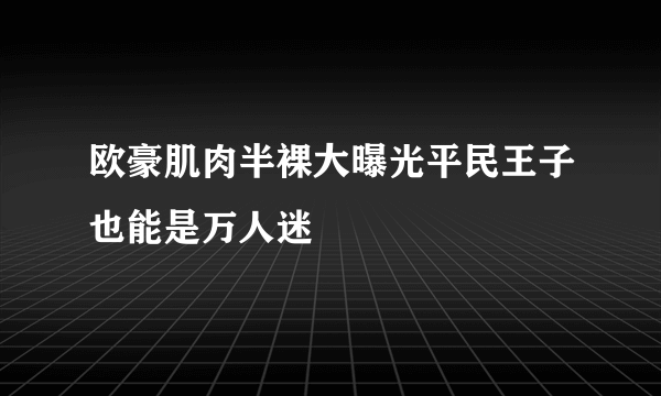欧豪肌肉半裸大曝光平民王子也能是万人迷