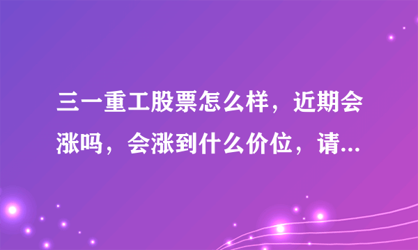 三一重工股票怎么样，近期会涨吗，会涨到什么价位，请大家帮助分析一下
