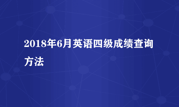 2018年6月英语四级成绩查询方法