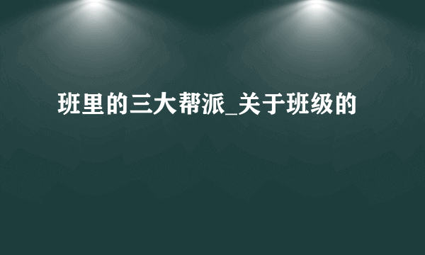 班里的三大帮派_关于班级的
