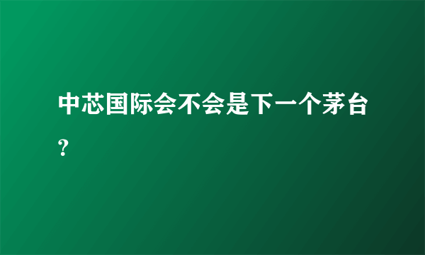 中芯国际会不会是下一个茅台？