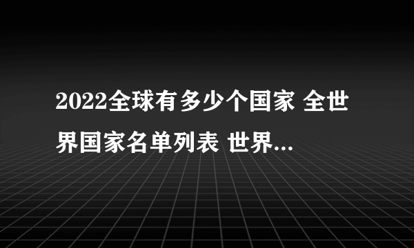 2022全球有多少个国家 全世界国家名单列表 世界国家名称大全表格