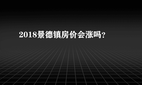 2018景德镇房价会涨吗？