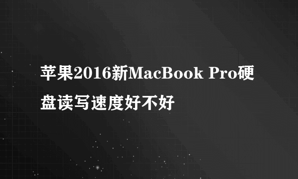 苹果2016新MacBook Pro硬盘读写速度好不好