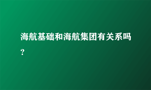 海航基础和海航集团有关系吗？