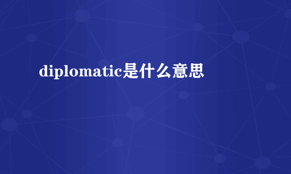 diplomatic是什么意思