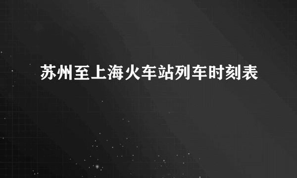 苏州至上海火车站列车时刻表