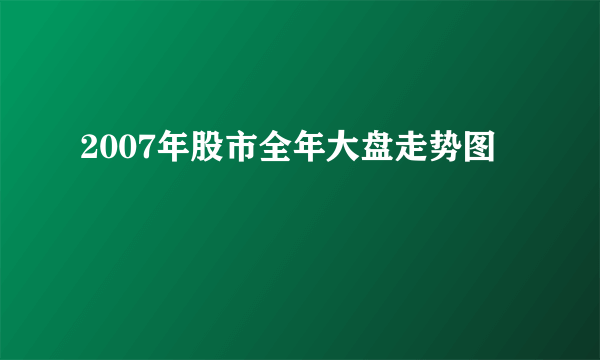 2007年股市全年大盘走势图