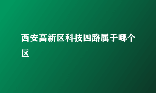 西安高新区科技四路属于哪个区