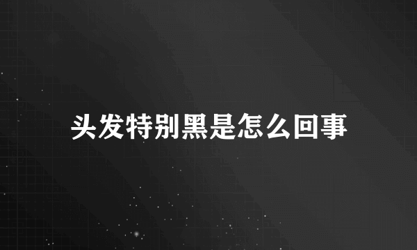 头发特别黑是怎么回事