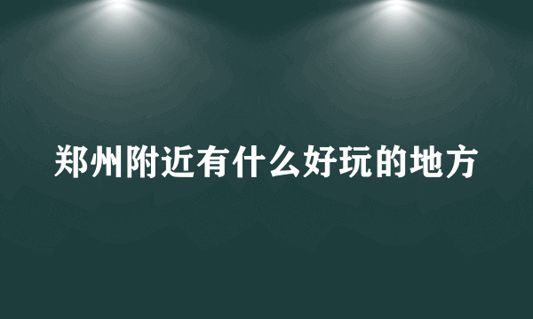 郑州附近有什么好玩的地方