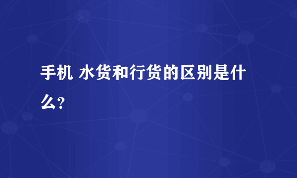 手机 水货和行货的区别是什么？