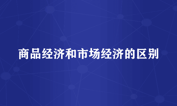 商品经济和市场经济的区别