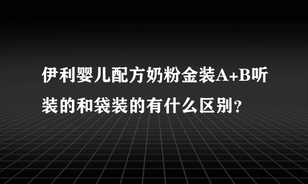 伊利婴儿配方奶粉金装A+B听装的和袋装的有什么区别？