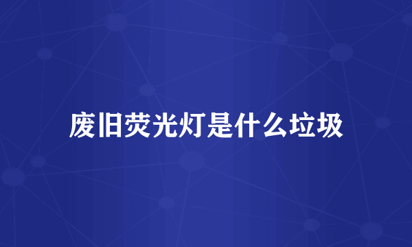 废旧荧光灯是什么垃圾
