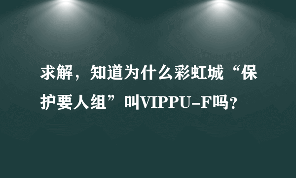 求解，知道为什么彩虹城“保护要人组”叫VIPPU-F吗？