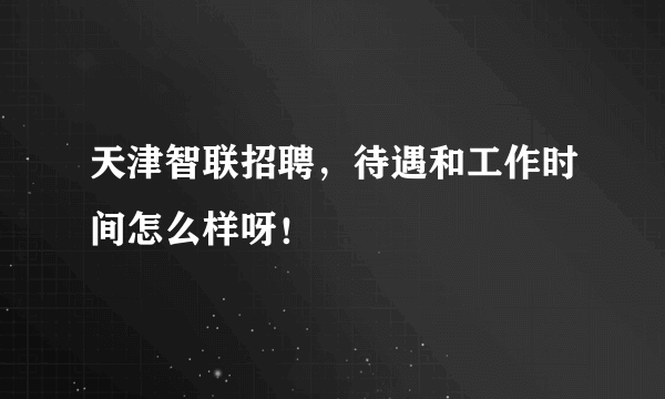 天津智联招聘，待遇和工作时间怎么样呀！