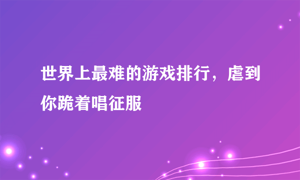 世界上最难的游戏排行，虐到你跪着唱征服