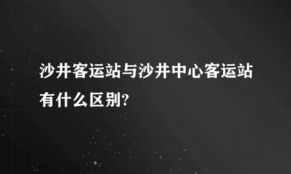 沙井客运站与沙井中心客运站有什么区别?