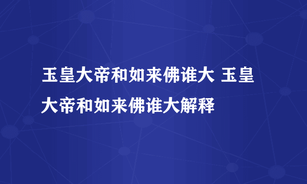玉皇大帝和如来佛谁大 玉皇大帝和如来佛谁大解释