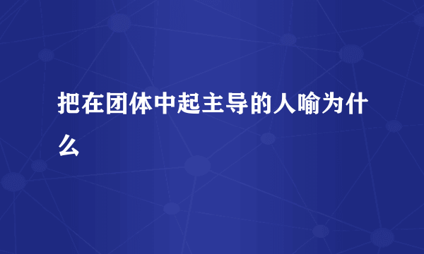 把在团体中起主导的人喻为什么