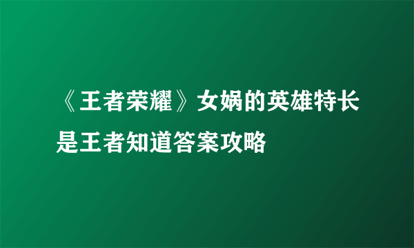 《王者荣耀》女娲的英雄特长是王者知道答案攻略