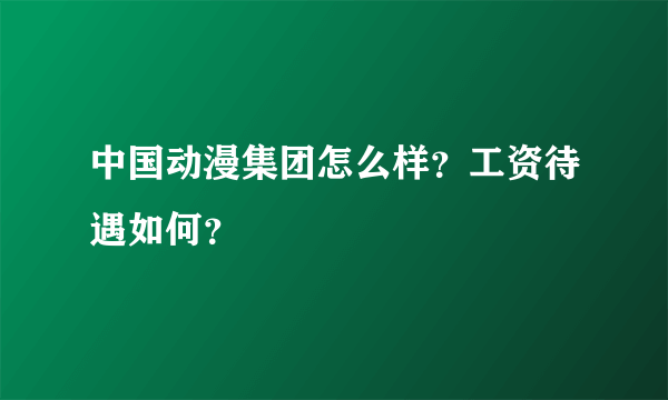 中国动漫集团怎么样？工资待遇如何？