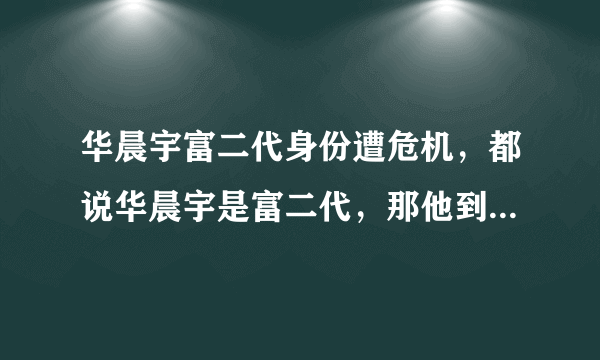 华晨宇富二代身份遭危机，都说华晨宇是富二代，那他到底多有钱？