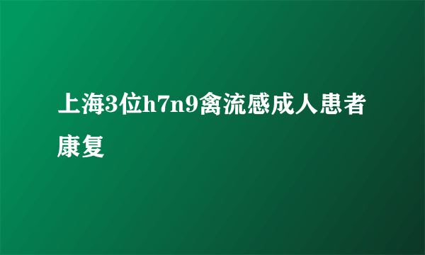 上海3位h7n9禽流感成人患者康复
