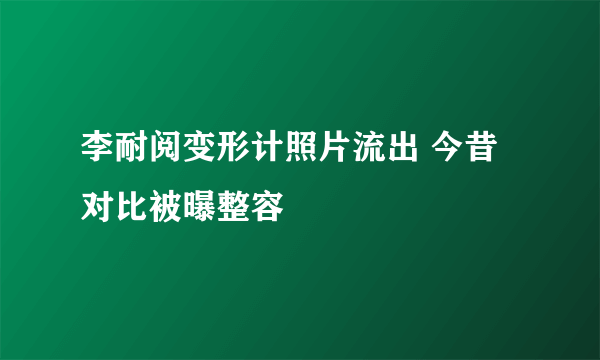 李耐阅变形计照片流出 今昔对比被曝整容
