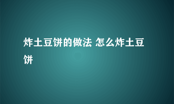 炸土豆饼的做法 怎么炸土豆饼
