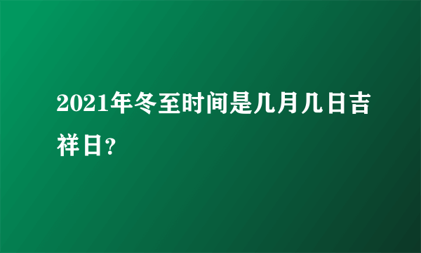 2021年冬至时间是几月几日吉祥日？