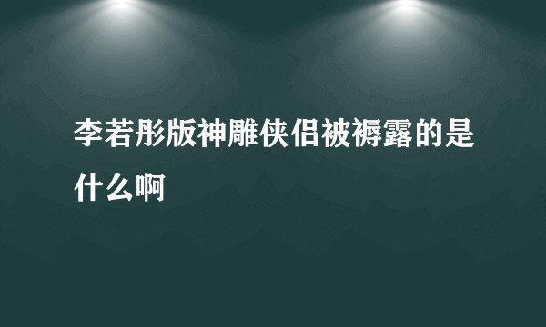 李若彤版神雕侠侣被褥露的是什么啊