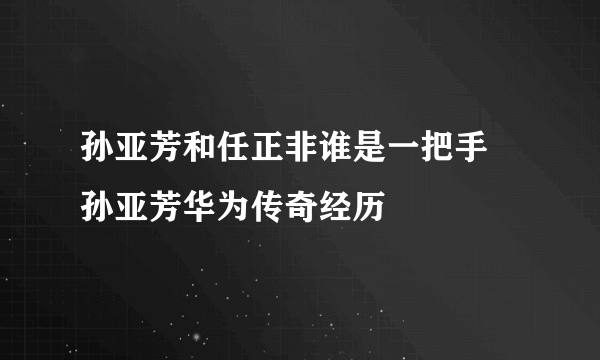 孙亚芳和任正非谁是一把手 孙亚芳华为传奇经历