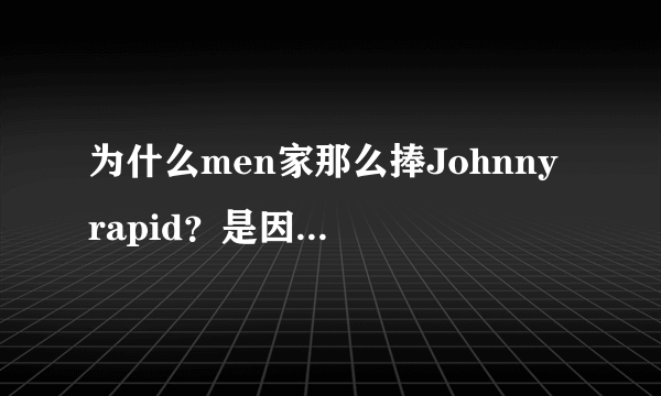 为什么men家那么捧Johnny rapid？是因为他看上去很年轻嘛