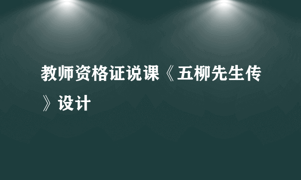 教师资格证说课《五柳先生传》设计