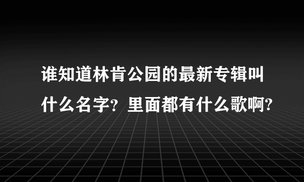谁知道林肯公园的最新专辑叫什么名字？里面都有什么歌啊?