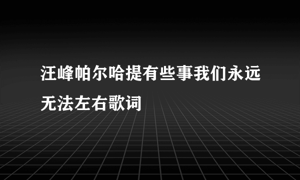 汪峰帕尔哈提有些事我们永远无法左右歌词