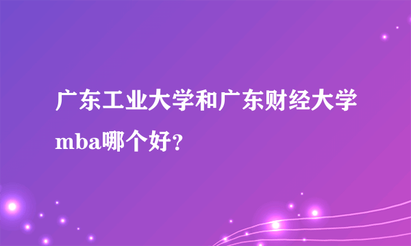 广东工业大学和广东财经大学mba哪个好？