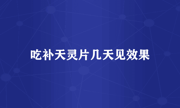 吃补天灵片几天见效果