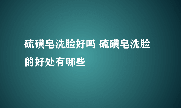 硫磺皂洗脸好吗 硫磺皂洗脸的好处有哪些